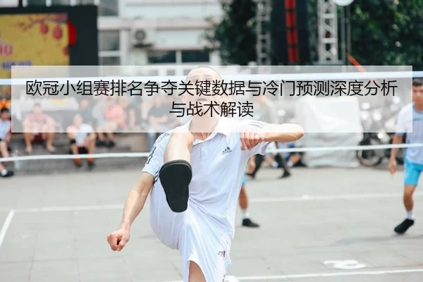 欧冠小组赛排名争夺关键数据与冷门预测深度分析与战术解读